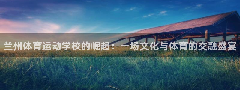 利记官网下载平台是正规平台吗：兰州体育运动学校的崛起：一场文