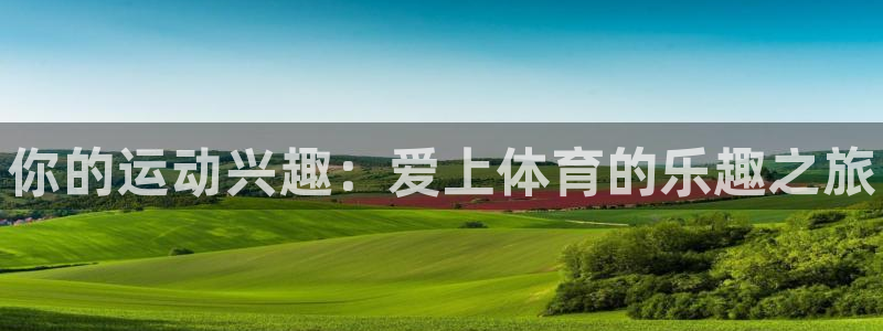 利记官方正版app官网：你的运动兴趣：爱上体育的乐趣