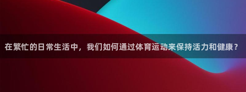 利记官网下载平台是正规平台吗：在繁忙的日常生活中，我