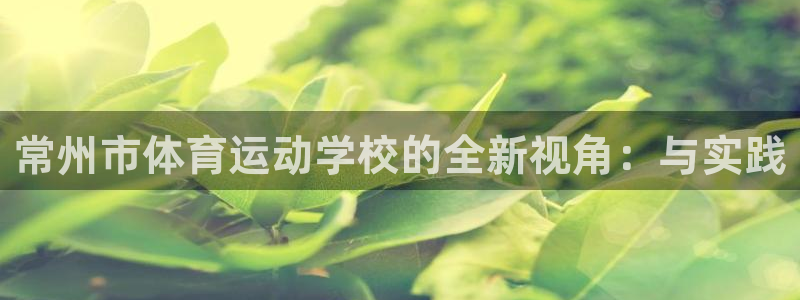 利记官方正版app官网：常州市体育运动学校的全新视角：与实践
