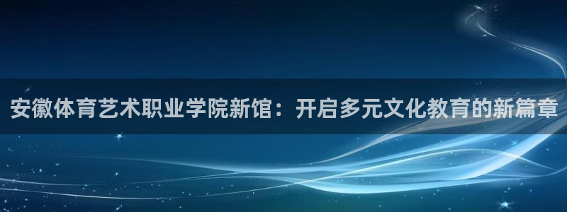利记官网下载：安徽体育艺术职业学院新馆：开启多元文化教育的新