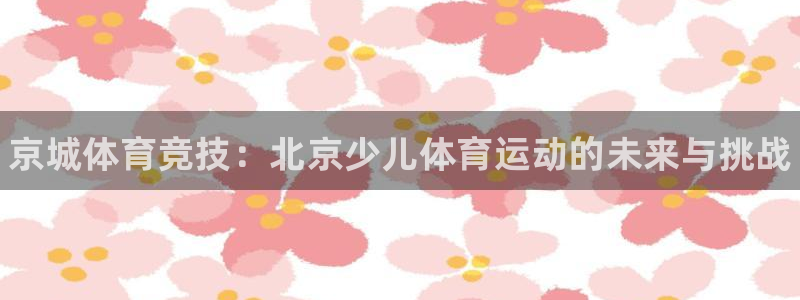 利记官方正版app娱乐：京城体育竞技：北京少儿体育运