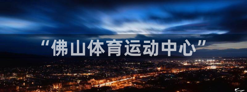 利记官网下载招商电话地址是多少：“佛山体育运动中心”