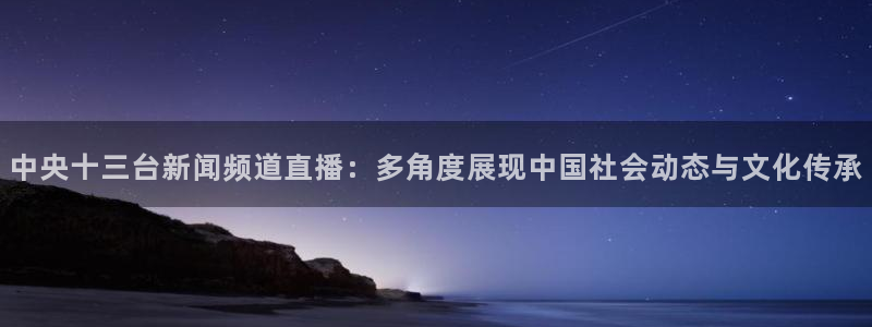 乐球直播nba比赛：中央十三台新闻频道直播：多角度展现中国社会动态与文化传承
